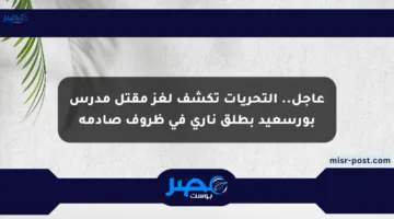 عاجل.. التحريات تكشف لغز مقتل مدرس بورسعيد بطلق ناري في ظروف صادمة